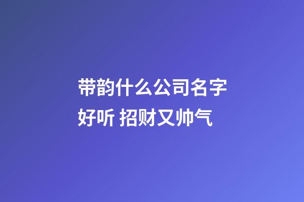 带韵什么公司名字好听 招财又帅气-第1张-公司起名-玄机派